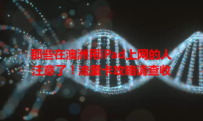 那些在澳洲用iPad上网的人注意了！流量卡攻略请查收