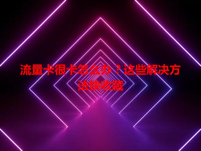 流量卡很卡怎么办？这些解决方法快收藏