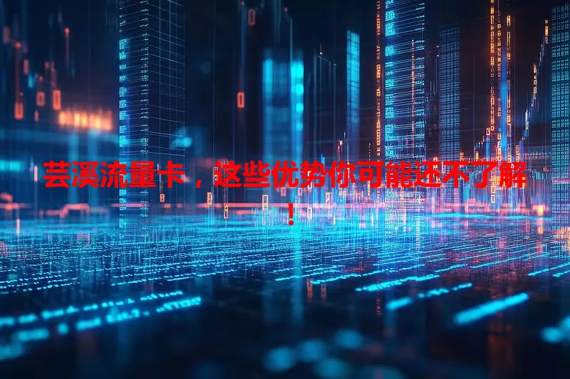 芸溪流量卡，这些优势你可能还不了解！