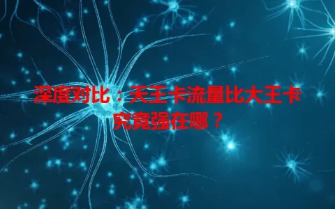 深度对比：天王卡流量比大王卡究竟强在哪？