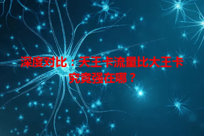 深度对比：天王卡流量比大王卡究竟强在哪？