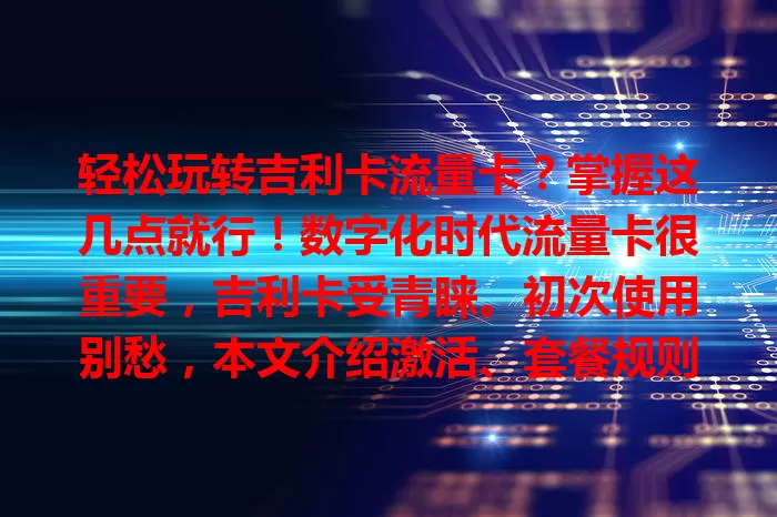 轻松玩转吉利卡流量卡？掌握这几点就行！数字化时代流量卡很重要，吉利卡受青睐。初次使用别愁，本文介绍激活、套餐规则、网络设置及流量管理要点，助你畅享网络，添便利乐趣。