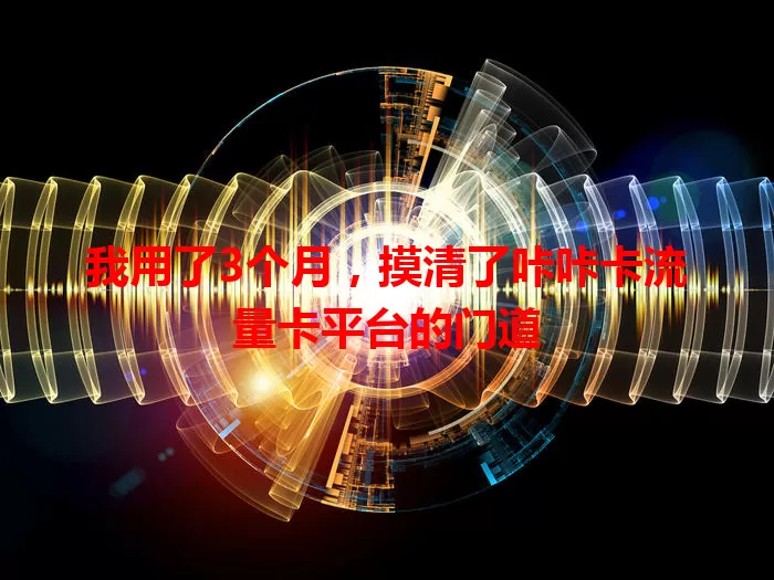 我用了3个月，摸清了咔咔卡流量卡平台的门道