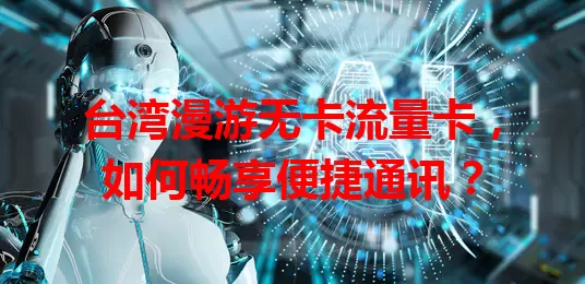 台湾漫游无卡流量卡，如何畅享便捷通讯？