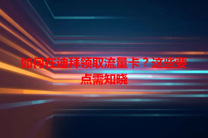 如何在迪拜领取流量卡？这些要点需知晓