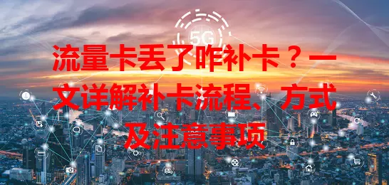 流量卡丢了咋补卡？一文详解补卡流程、方式及注意事项