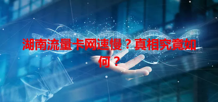 湖南流量卡网速慢？真相究竟如何？