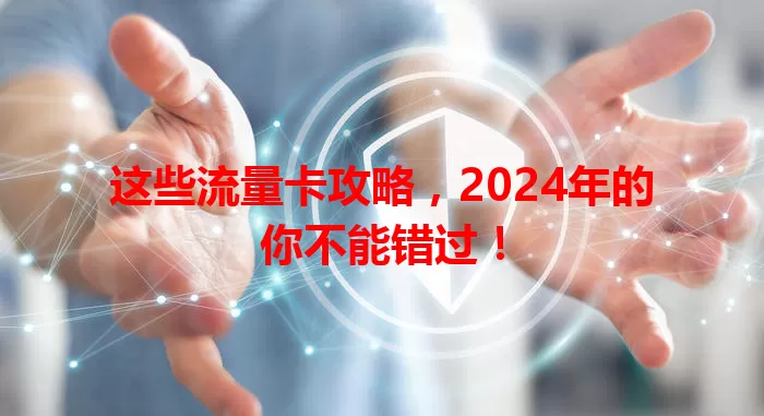 这些流量卡攻略，2024年的你不能错过！