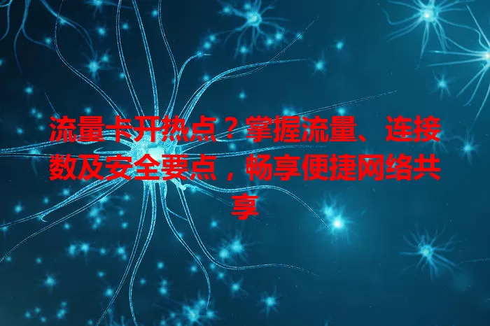 流量卡开热点？掌握流量、连接数及安全要点，畅享便捷网络共享