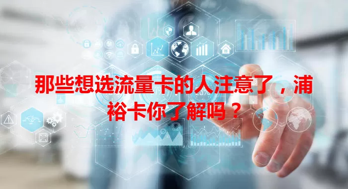 那些想选流量卡的人注意了，浦裕卡你了解吗？