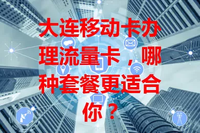 大连移动卡办理流量卡，哪种套餐更适合你？