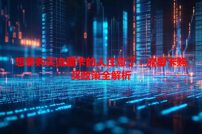 想要购买流量卡的人注意了：流量卡购买政策全解析