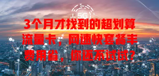 3个月才找到的超划算流量卡，网速快套餐丰费用省，你还不试试？