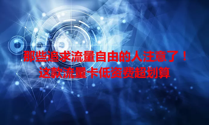 那些追求流量自由的人注意了！这款流量卡低资费超划算