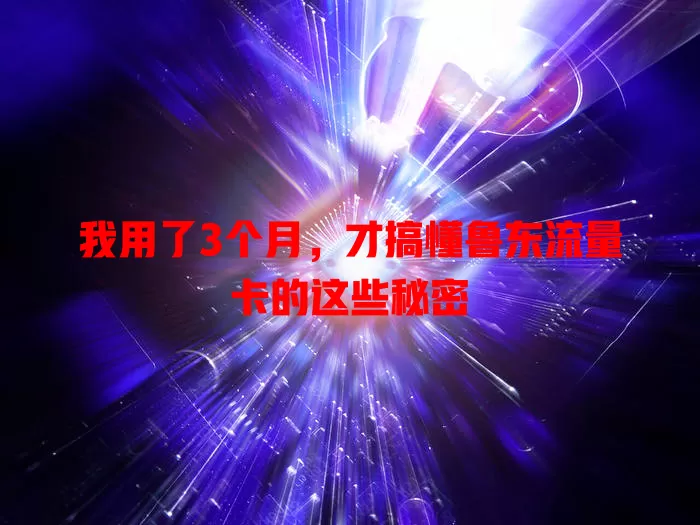 我用了3个月，才搞懂鲁东流量卡的这些秘密