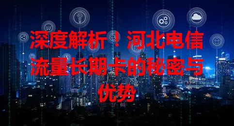 深度解析！河北电信流量长期卡的秘密与优势