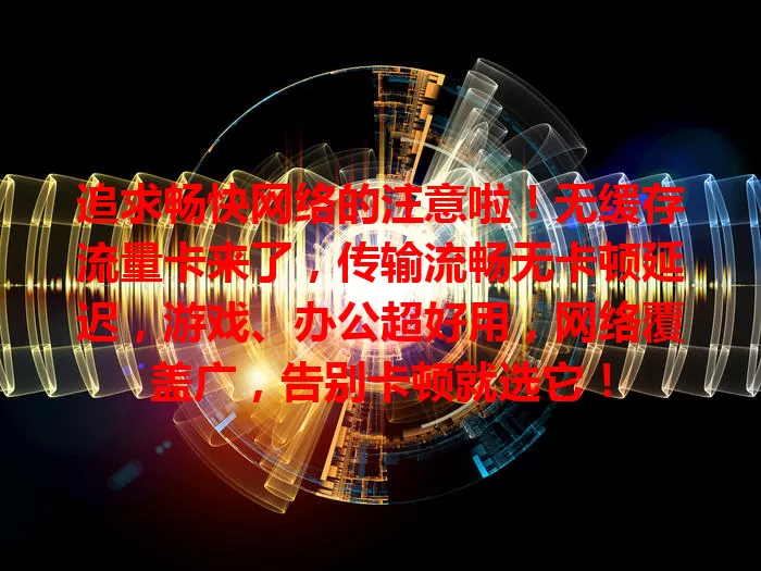 追求畅快网络的注意啦！无缓存流量卡来了，传输流畅无卡顿延迟，游戏、办公超好用，网络覆盖广，告别卡顿就选它！