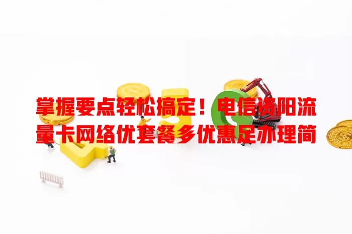 掌握要点轻松搞定！电信资阳流量卡网络优套餐多优惠足办理简