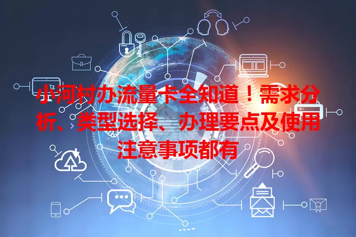 小河村办流量卡全知道！需求分析、类型选择、办理要点及使用注意事项都有