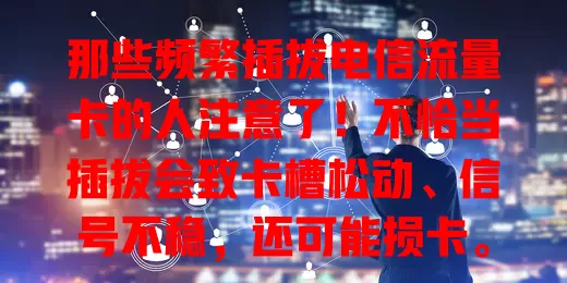 那些频繁插拔电信流量卡的人注意了！不恰当插拔会致卡槽松动、信号不稳，还可能损卡。换设备或卡异常时经指导可插拔，要关机轻柔操作，谨慎对待才能保障网络顺畅