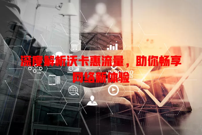 深度解析沃卡惠流量，助你畅享网络新体验