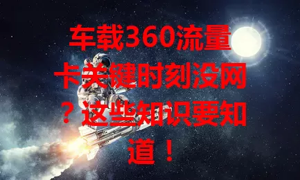 车载360流量卡关键时刻没网？这些知识要知道！