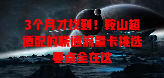 3个月才找到！鞍山超适配的联通流量卡挑选要点全在这