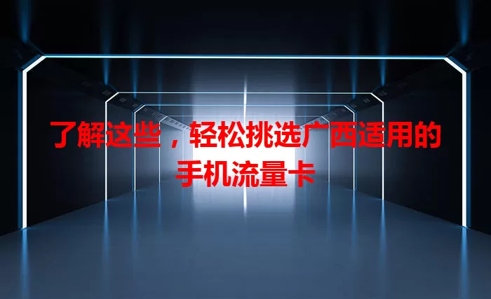 了解这些，轻松挑选广西适用的手机流量卡