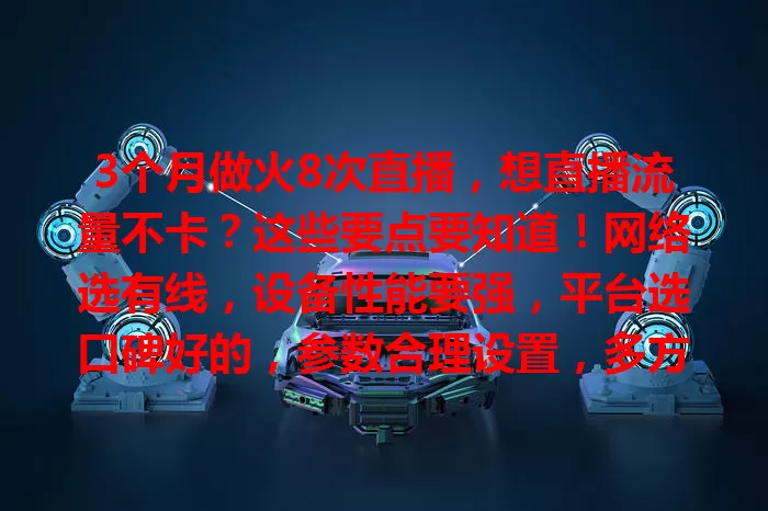 3个月做火8次直播，想直播流量不卡？这些要点要知道！网络选有线，设备性能要强，平台选口碑好的，参数合理设置，多方面综合优化，畅享流畅直播体验！
