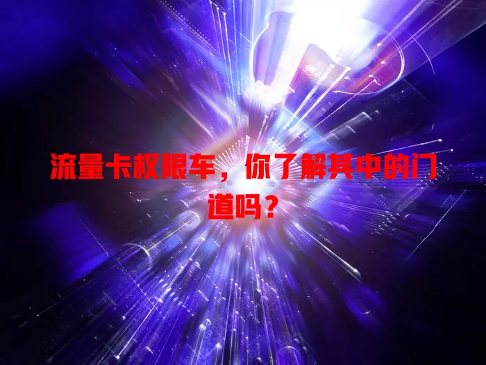 流量卡权限车，你了解其中的门道吗？