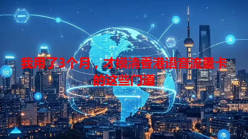 我用了3个月，才摸清香港语音流量卡的这些门道