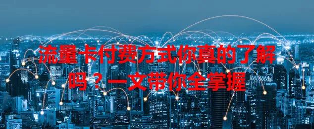 流量卡付费方式你真的了解吗？一文带你全掌握