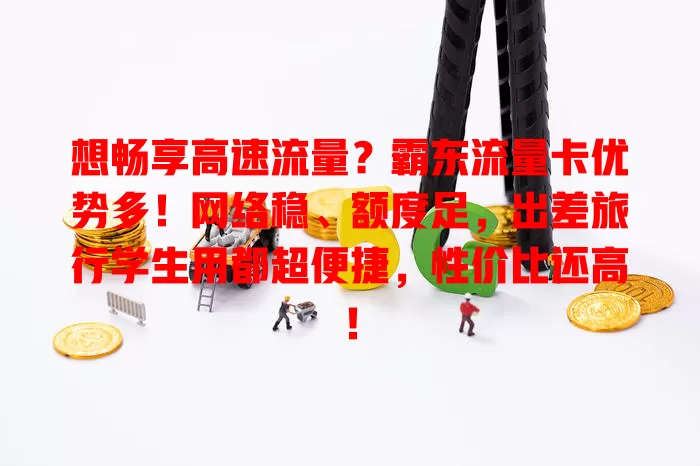 想畅享高速流量？霸东流量卡优势多！网络稳、额度足，出差旅行学生用都超便捷，性价比还高！