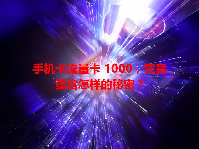 手机卡流量卡 1000，究竟蕴含怎样的秘密？