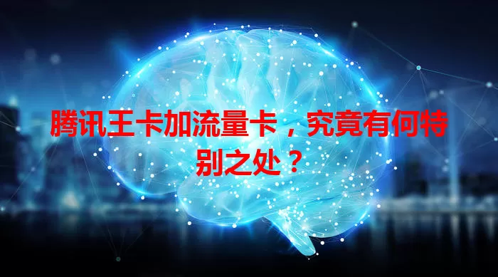 腾讯王卡加流量卡，究竟有何特别之处？