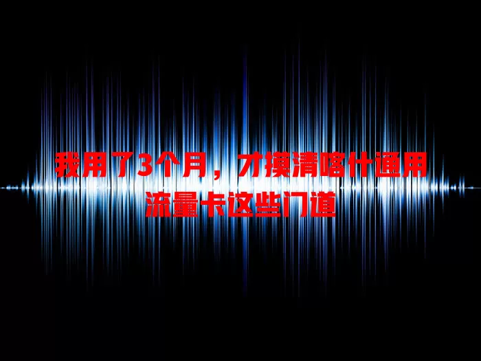 我用了3个月，才摸清喀什通用流量卡这些门道