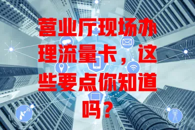 营业厅现场办理流量卡，这些要点你知道吗？