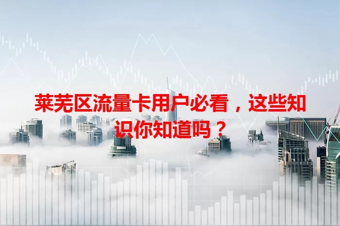 莱芜区流量卡用户必看，这些知识你知道吗？