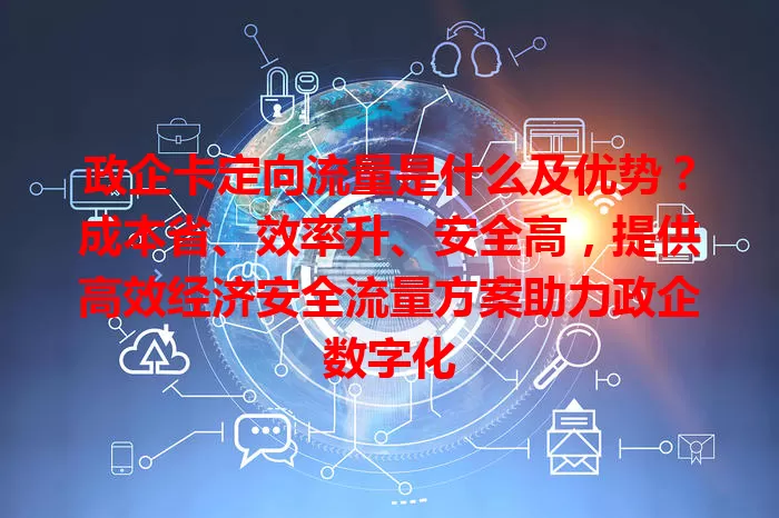 政企卡定向流量是什么及优势？成本省、效率升、安全高，提供高效经济安全流量方案助力政企数字化