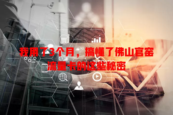 我用了3个月，搞懂了佛山官窑流量卡的这些秘密