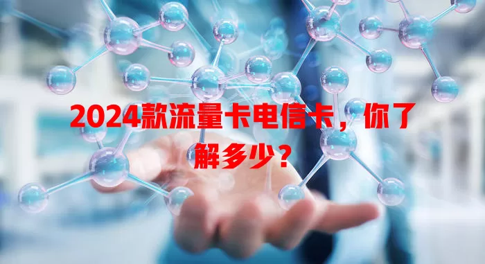 2024款流量卡电信卡，你了解多少？