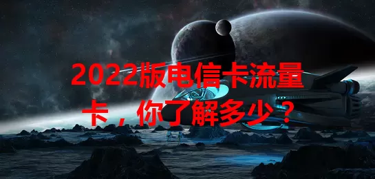 2022版电信卡流量卡，你了解多少？