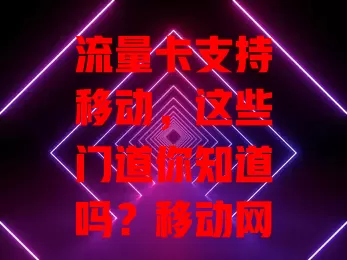 流量卡支持移动，这些门道你知道吗？移动网络覆盖广、速度稳，套餐多样，但选卡时要留意费用及使用规则，全面了解才能挑到适配卡，畅享便捷网络生活