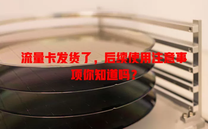 流量卡发货了，后续使用注意事项你知道吗？