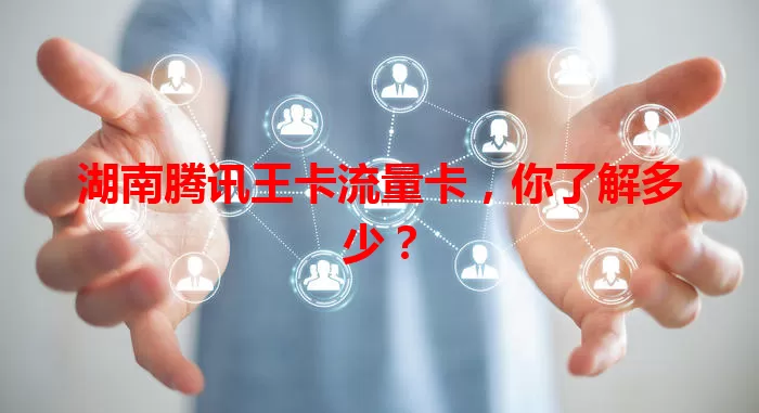 湖南腾讯王卡流量卡，你了解多少？