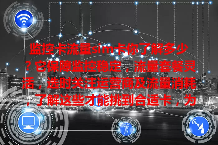 监控卡流量sim卡你了解多少？它保障监控稳定，流量套餐灵活，选时关注运营商及流量消耗，了解这些才能挑到合适卡，为生活工作筑牢安全防线