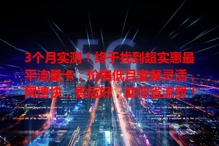 3个月实测！终于找到超实惠最平流量卡，价格低且套餐灵活，网速快，售后好，助你省流费！