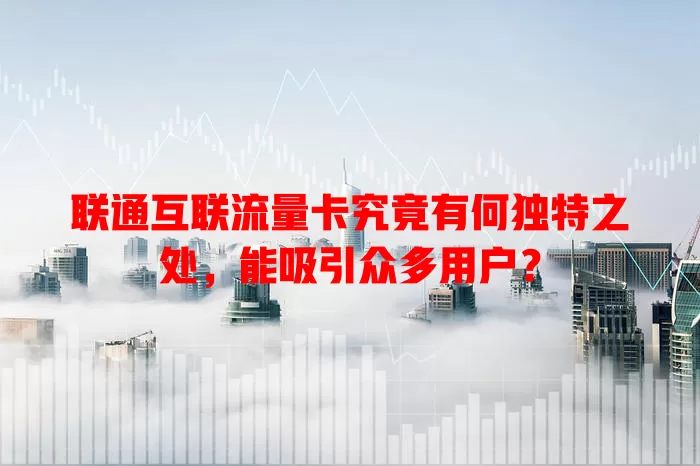 联通互联流量卡究竟有何独特之处，能吸引众多用户？