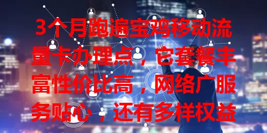 3个月跑遍宝鸡移动流量卡办理点，它套餐丰富性价比高，网络广服务贴心，还有多样权益，是宝鸡人上网得力助手！