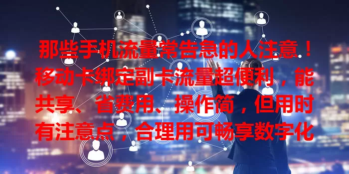 那些手机流量常告急的人注意！移动卡绑定副卡流量超便利，能共享、省费用、操作简，但用时有注意点，合理用可畅享数字化便利，告别流量困扰